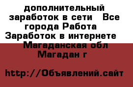 дополнительный заработок в сети - Все города Работа » Заработок в интернете   . Магаданская обл.,Магадан г.